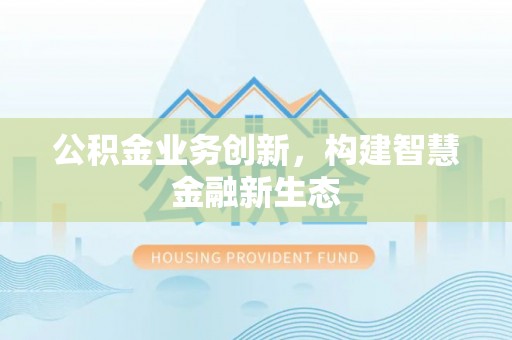 太康公积金业务创新，构建智慧金融新生态
