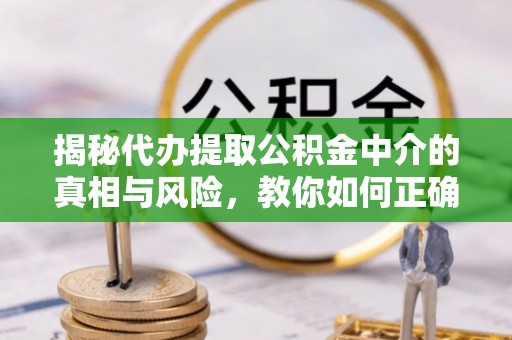 太康揭秘代办提取公积金中介的真相与风险，教你如何正确操作