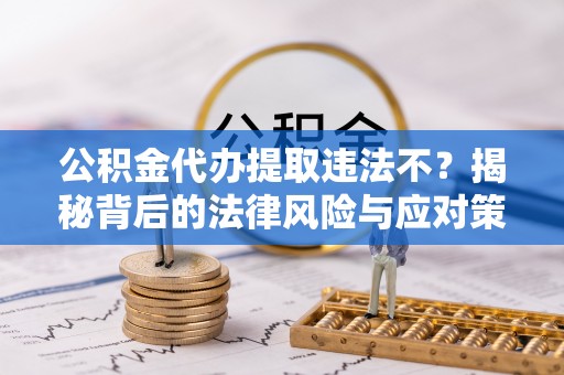 太康公积金代办提取违法不？揭秘背后的法律风险与应对策略
