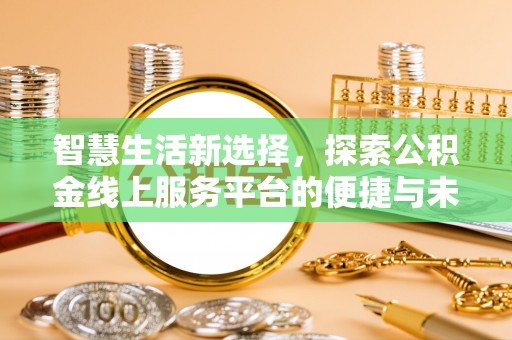 太康智慧生活新选择，探索公积金线上服务平台的便捷与未来
