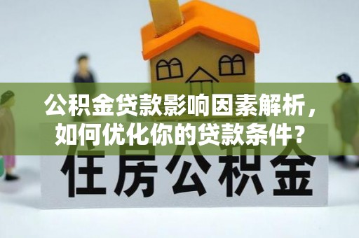 太康公积金贷款影响因素解析，如何优化你的贷款条件？