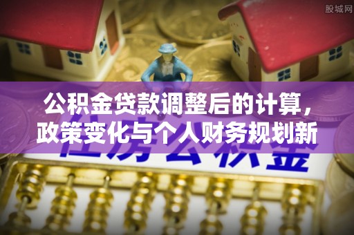 太康公积金贷款调整后的计算，政策变化与个人财务规划新思路
