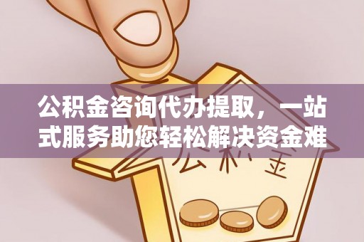 太康公积金咨询代办提取，一站式服务助您轻松解决资金难题
