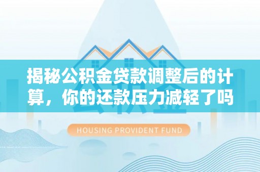 太康揭秘公积金贷款调整后的计算，你的还款压力减轻了吗？