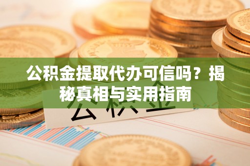 太康公积金提取代办可信吗？揭秘真相与实用指南