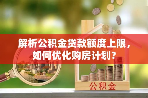 太康解析公积金贷款额度上限，如何优化购房计划？