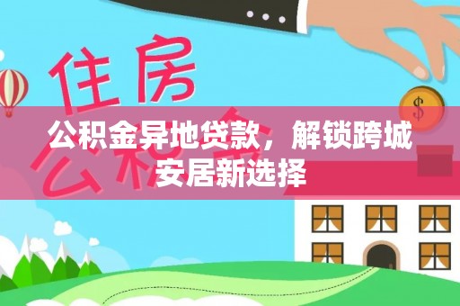 太康公积金异地贷款，解锁跨城安居新选择