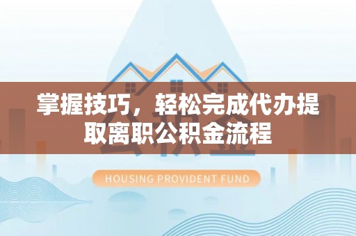 太康掌握技巧，轻松完成代办提取离职公积金流程