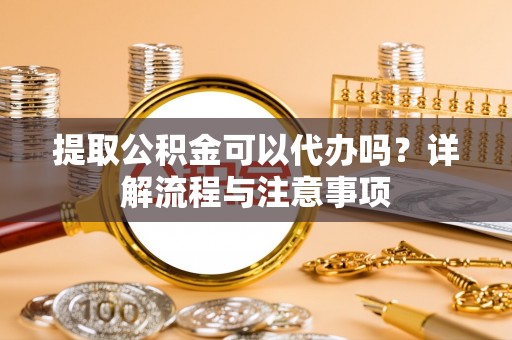 太康提取公积金可以代办吗？详解流程与注意事项