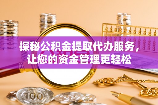 太康探秘公积金提取代办服务，让您的资金管理更轻松