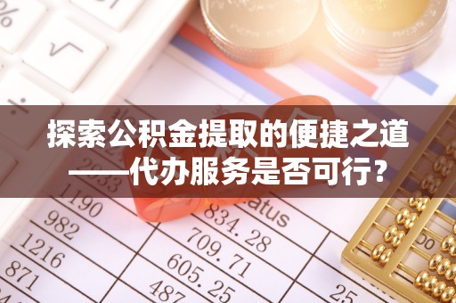 太康探索公积金提取的便捷之道——代办服务是否可行？