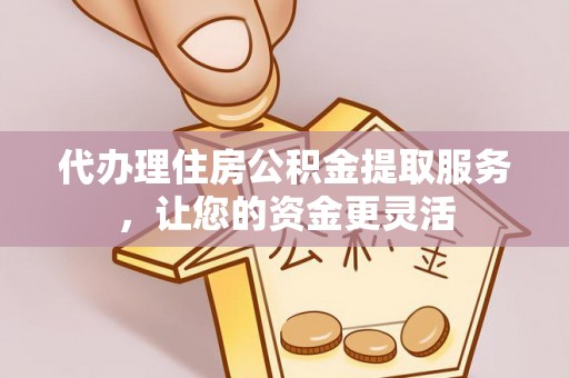 太康代办理住房公积金提取服务，让您的资金更灵活
