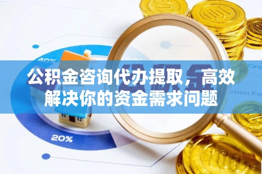 太康公积金咨询代办提取，高效解决你的资金需求问题