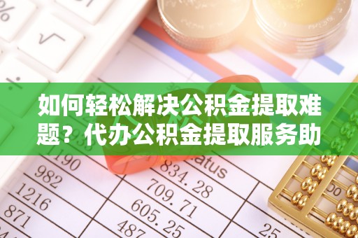 太康如何轻松解决公积金提取难题？代办公积金提取服务助您一臂之力