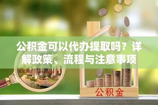 太康公积金可以代办提取吗？详解政策、流程与注意事项