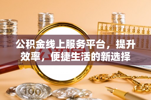 太康公积金线上服务平台，提升效率，便捷生活的新选择