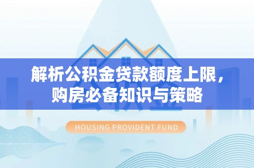 太康解析公积金贷款额度上限，购房必备知识与策略