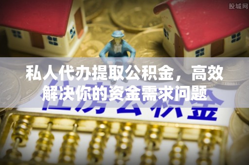 太康私人代办提取公积金，高效解决你的资金需求问题