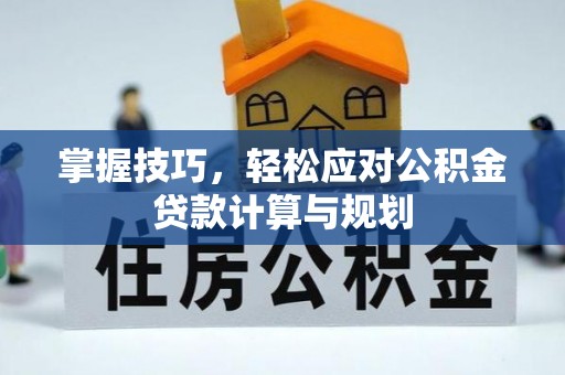 太康掌握技巧，轻松应对公积金贷款计算与规划