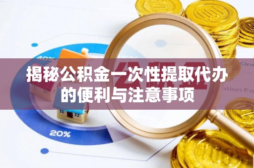 太康揭秘公积金一次性提取代办的便利与注意事项