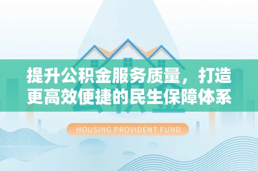 太康提升公积金服务质量，打造更高效便捷的民生保障体系