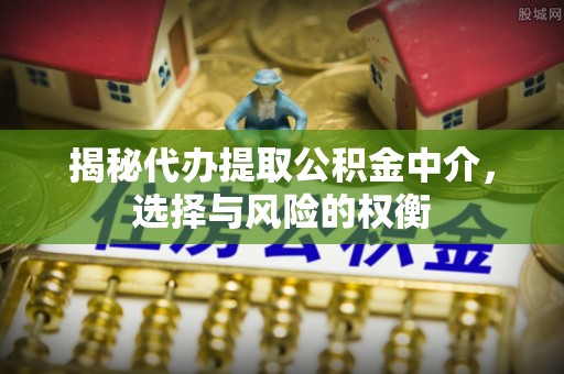 太康揭秘代办提取公积金中介，选择与风险的权衡