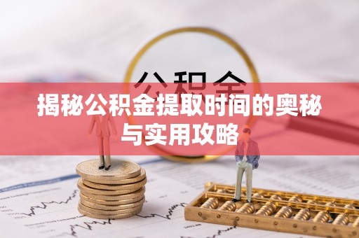 太康揭秘公积金提取时间的奥秘与实用攻略