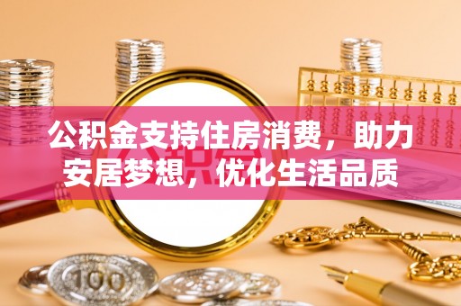太康公积金支持住房消费，助力安居梦想，优化生活品质