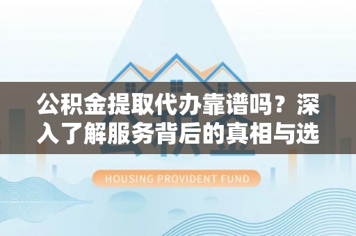 太康公积金提取代办靠谱吗？深入了解服务背后的真相与选择指南