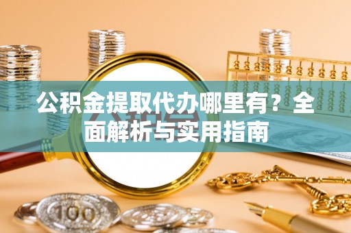 太康公积金提取代办哪里有？全面解析与实用指南