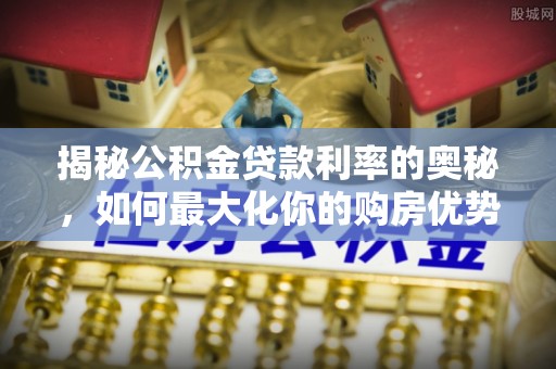 太康揭秘公积金贷款利率的奥秘，如何最大化你的购房优势