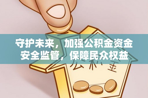 太康守护未来，加强公积金资金安全监管，保障民众权益
