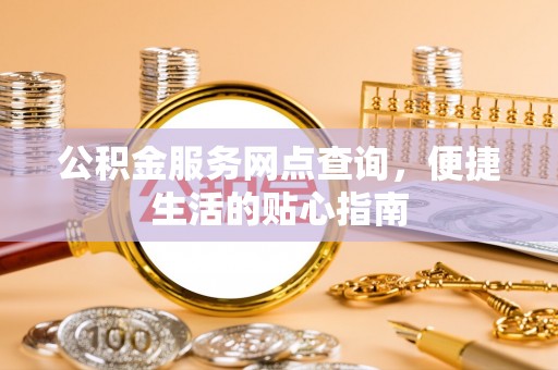 太康公积金服务网点查询，便捷生活的贴心指南
