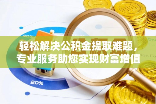 太康轻松解决公积金提取难题，专业服务助您实现财富增值——代办公积金提取
