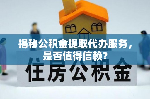 太康揭秘公积金提取代办服务，是否值得信赖？