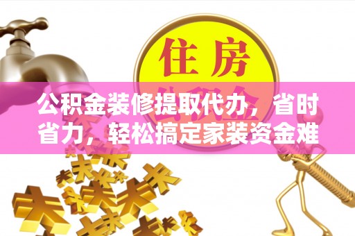 太康公积金装修提取代办，省时省力，轻松搞定家装资金难题