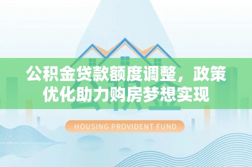 太康公积金贷款额度调整，政策优化助力购房梦想实现