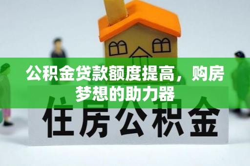 太康公积金贷款额度提高，购房梦想的助力器