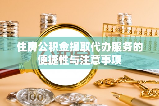 太康住房公积金提取代办服务的便捷性与注意事项
