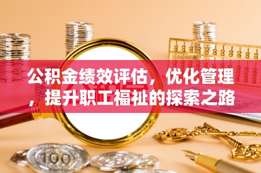 太康公积金绩效评估，优化管理，提升职工福祉的探索之路