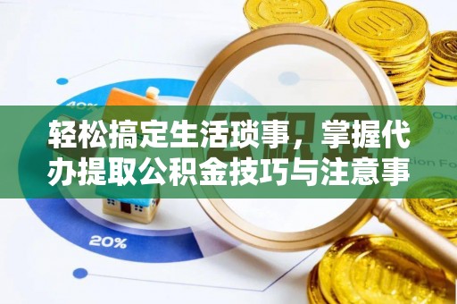 太康轻松搞定生活琐事，掌握代办提取公积金技巧与注意事项