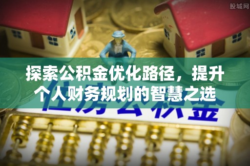 太康探索公积金优化路径，提升个人财务规划的智慧之选