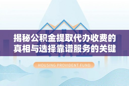 太康揭秘公积金提取代办收费的真相与选择靠谱服务的关键