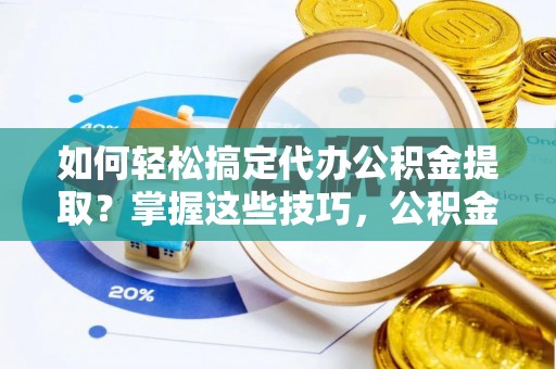 太康如何轻松搞定代办公积金提取？掌握这些技巧，公积金到手不是梦！