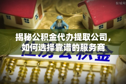 太康揭秘公积金代办提取公司，如何选择靠谱的服务商