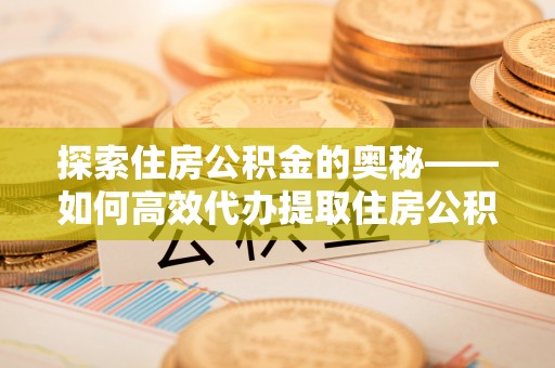 太康探索住房公积金的奥秘——如何高效代办提取住房公积金