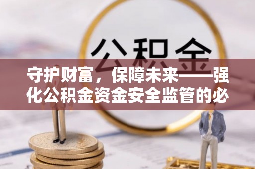 太康守护财富，保障未来——强化公积金资金安全监管的必要性