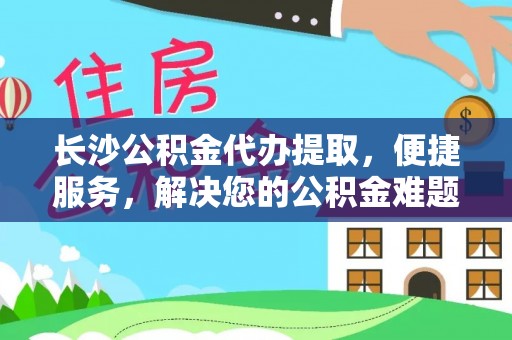 太康长沙公积金代办提取，便捷服务，解决您的公积金难题
