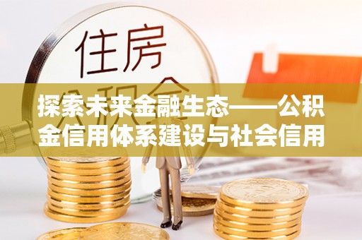 太康探索未来金融生态——公积金信用体系建设与社会信用体系的深度融合