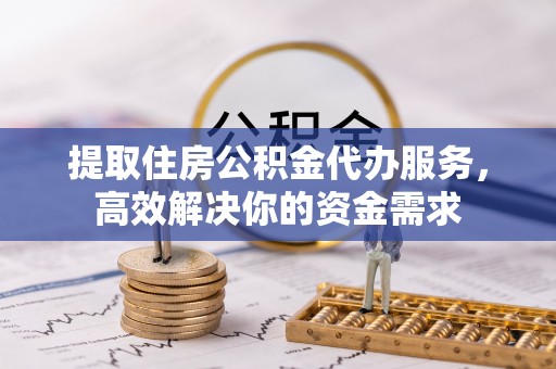 太康提取住房公积金代办服务，高效解决你的资金需求